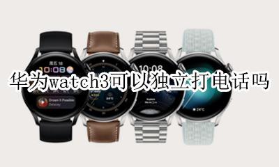 华为watch3能独立打电话吗 华为watch3可以独立打电话吗