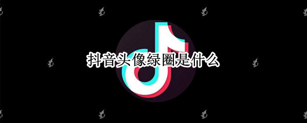 抖音头像绿圈是什么