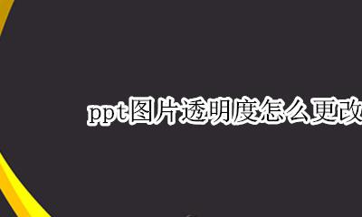 ppt图片透明度怎么更改 ppt怎么改图片的透明度