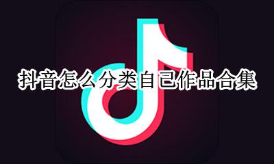 抖音如何把作品归类合集 抖音怎么分类自己作品合集