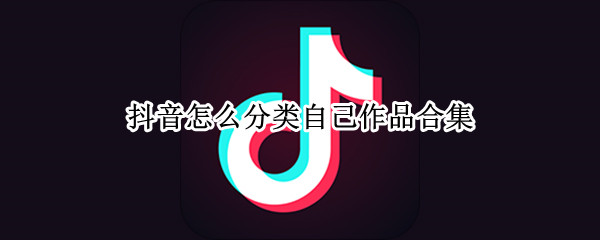 抖音怎么分类自己作品合集