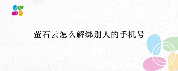 萤石云怎么解绑别人的手机号