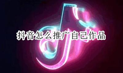 抖音怎么推广自己作品 怎么利用抖音推广自己的产品