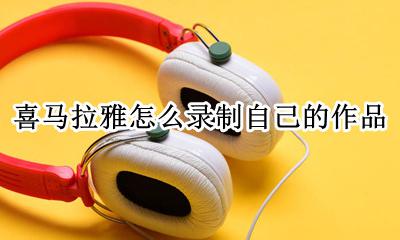 喜马拉雅如何录制小说 喜马拉雅怎么录制自己的作品