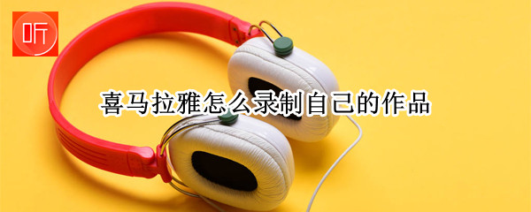 喜马拉雅怎么录制自己的作品