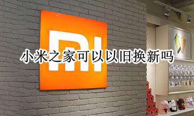 小米之家可以以旧换新吗 小米之家门店可以以旧换新吗