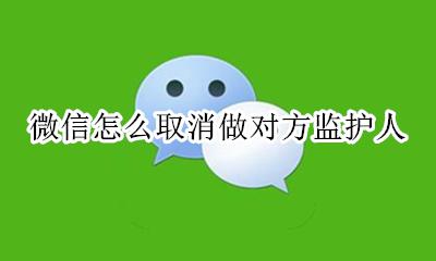 微信怎么取消做对方监护人 微信被个人监控了怎么解除