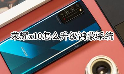 荣耀x10怎么升级鸿蒙系统 荣耀x10如何升级鸿蒙系统