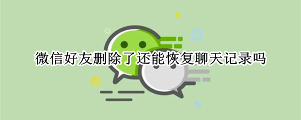 微信好友删除了还能恢复聊天记录吗