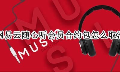 网易云音乐畅听包怎么退订 网易云随心听会员合约包怎么取消