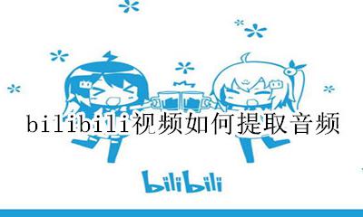 bilibili视频如何提取音频 bilibili视频怎么提取音频
