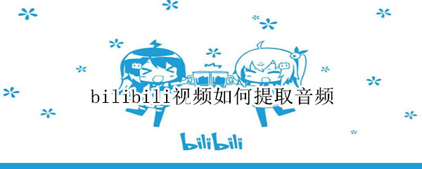 bilibili视频如何提取音频