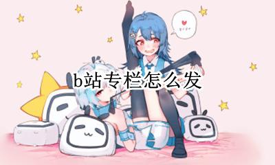 b站专栏怎么发 怎么发专栏投稿