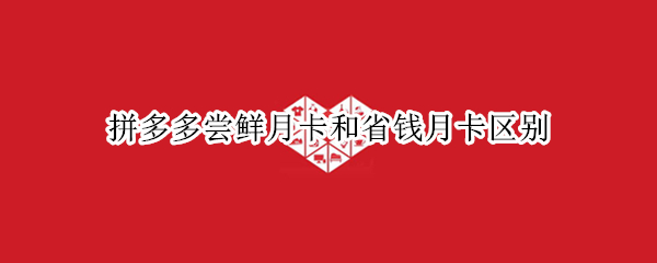 拼多多尝鲜月卡和省钱月卡区别