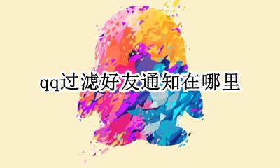 qq过滤通知怎么打开 qq过滤好友通知在哪里
