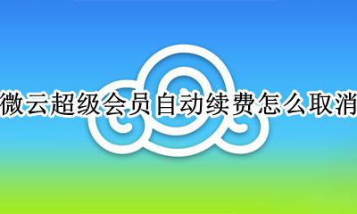 微云超级会员自动续费怎么取消 微云只能开超级会员不能开普通会员