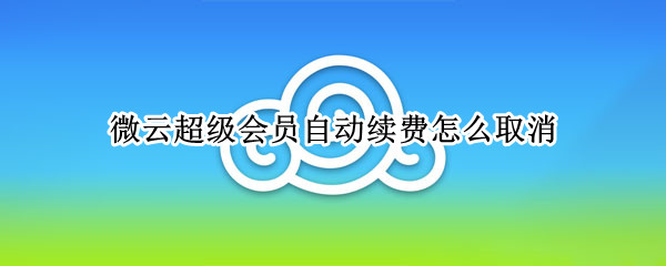 微云超级会员自动续费怎么取消