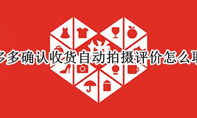 拼多多确认收货要拍照评价 拼多多确认收货自动拍摄评价怎么取消