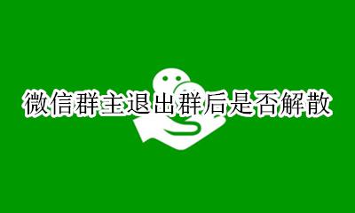 微信群主退出群后是否解散 微信群管理退出了怎么解散群