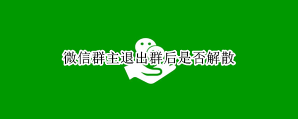 微信群主退出群后是否解散