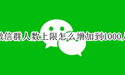 微信群上限已达1000人怎么增加 微信群人数上限怎么增加到1000人