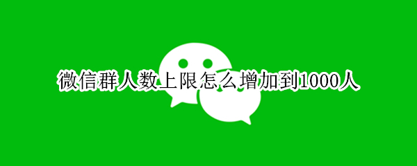 微信群人数上限怎么增加到1000人