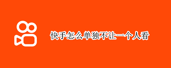 快手怎么单独不让一个人看