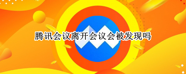 腾讯会议离开会议会被发现吗