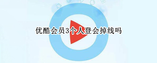 优酷会员3个人登会掉线吗