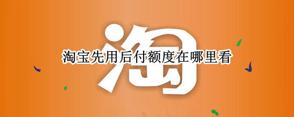 淘宝先用后付额度在哪里看