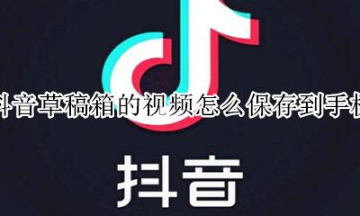 抖音草稿箱视频如何保存到手机 抖音草稿箱的视频怎么保存到手机