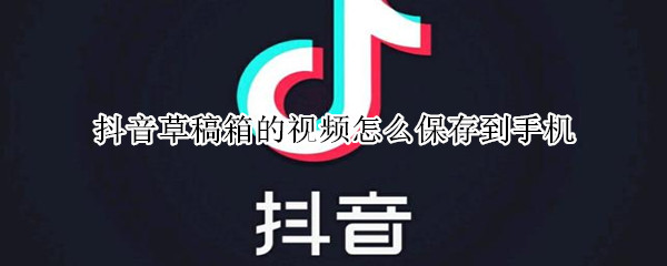 抖音草稿箱的视频怎么保存到手机