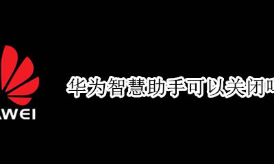 华为智慧助手可以关闭吗 如何关闭华为的智慧助手