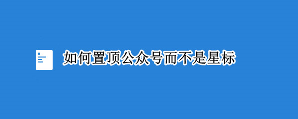 如何置顶公众号而不是星标