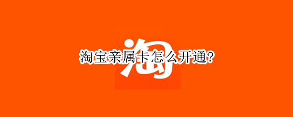 淘宝亲属卡怎么开通?