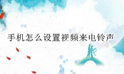 怎样设置手机视频铃声 手机怎么设置视频来电铃声