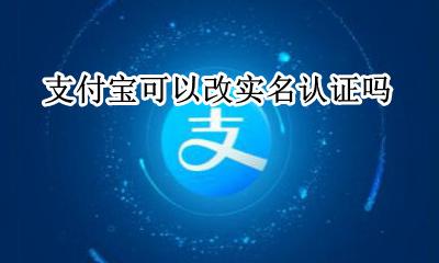 支付宝可以改实名认证吗 支付宝实名认证可以更改吗