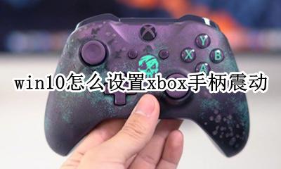 xbox手柄怎么关震动 win10怎么设置xbox手柄震动