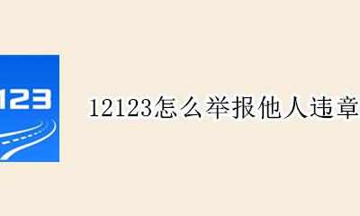 12123怎么举报他人违章 怎么用12123举报他人违章