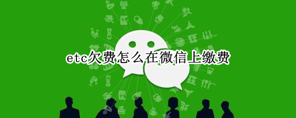 etc欠费怎么在微信上缴费