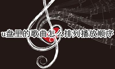u盘音乐怎么排序播放 u盘里的歌曲怎么排列播放顺序