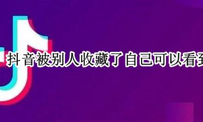 抖音被别人收藏了自己可以看到吗 抖音视频被别人收藏自己会知道吗