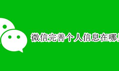 微信里面怎么修改个人信息 微信完善个人信息在哪里修改