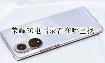 荣耀50电话录音在哪里找 荣耀50已经录音的电话在哪找出来