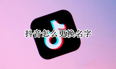 抖音名称怎么换 抖音怎么更换名字