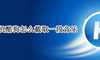 手机酷狗怎么截取一段音乐 酷狗音乐怎样截取一段音乐