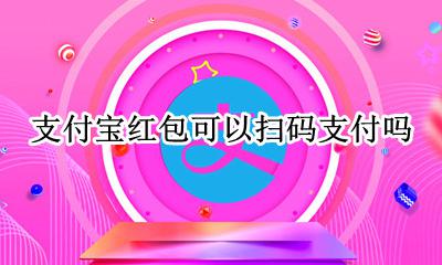 支付宝扫红包二维码 支付宝红包可以扫码支付吗