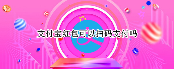 支付宝红包可以扫码支付吗