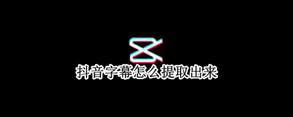 抖音字幕怎么提取出来