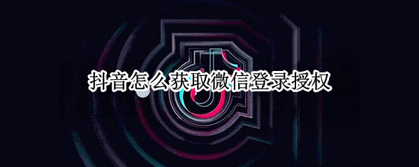 抖音怎么获取微信登录授权